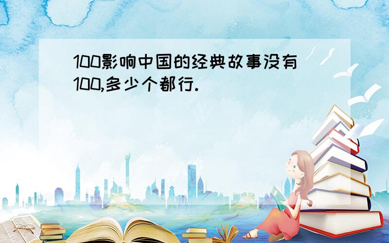 100影响中国的经典故事没有100,多少个都行.