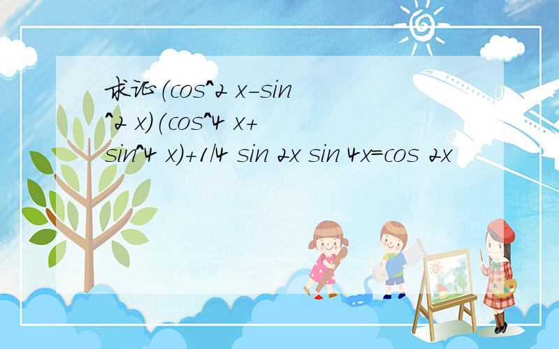 求证（cos^2 x-sin^2 x)(cos^4 x+sin^4 x)+1/4 sin 2x sin 4x=cos 2x