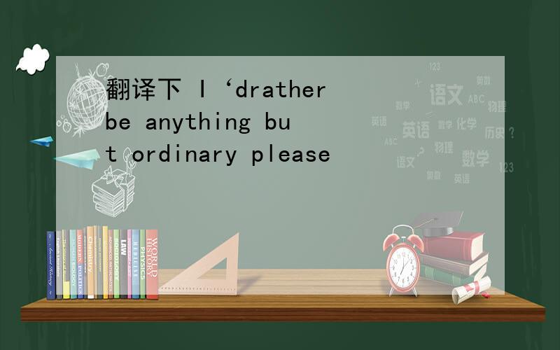 翻译下 I‘drather be anything but ordinary please
