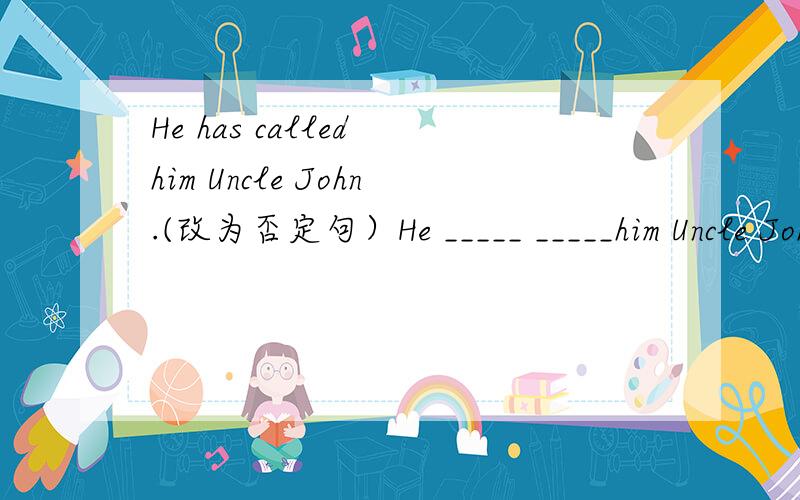 He has called him Uncle John.(改为否定句）He _____ _____him Uncle John