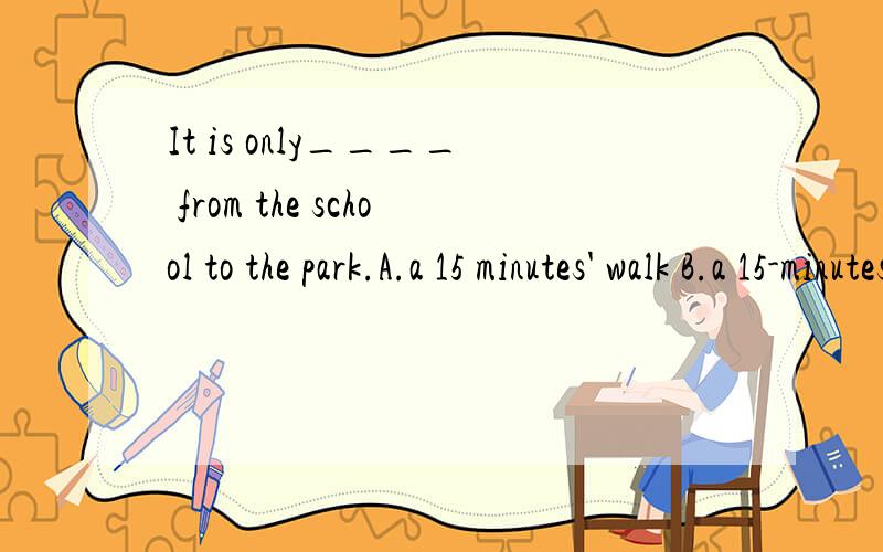It is only____ from the school to the park.A.a 15 minutes' walk B.a 15-minutes walk C.a 20 minute walk D.a 20-minutes' walk 选哪个 为什么