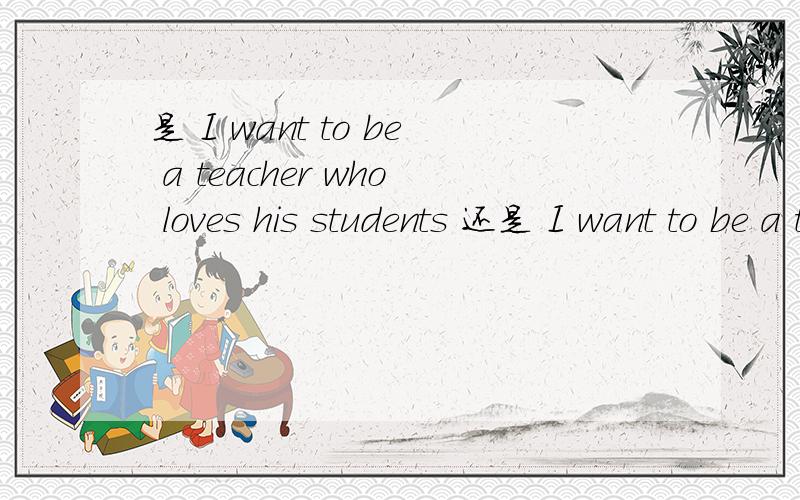 是 I want to be a teacher who loves his students 还是 I want to be a teacher who love his students