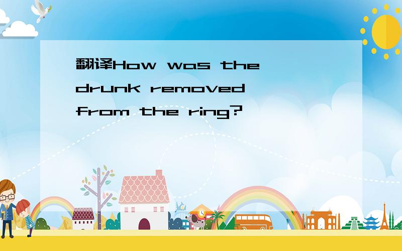 翻译How was the drunk removed from the ring?