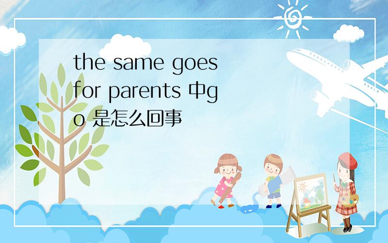the same goes for parents 中go 是怎么回事
