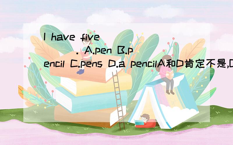 I have five _____. A.pen B.pencil C.pens D.a pencilA和D肯定不是,B和C选哪个,为什么,英文小白啊