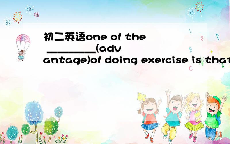 初二英语one of the _________(advantage)of doing exercise is that it's a goos way to keep healthy.one of the _________(advantage)of doing exercise is that it's a goos way to keep healthy.(用括号内适当形式填空)疑问：我填的是advanta