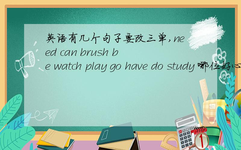 英语有几个句子要改三单,need can brush be watch play go have do study 哪位好心帮下,