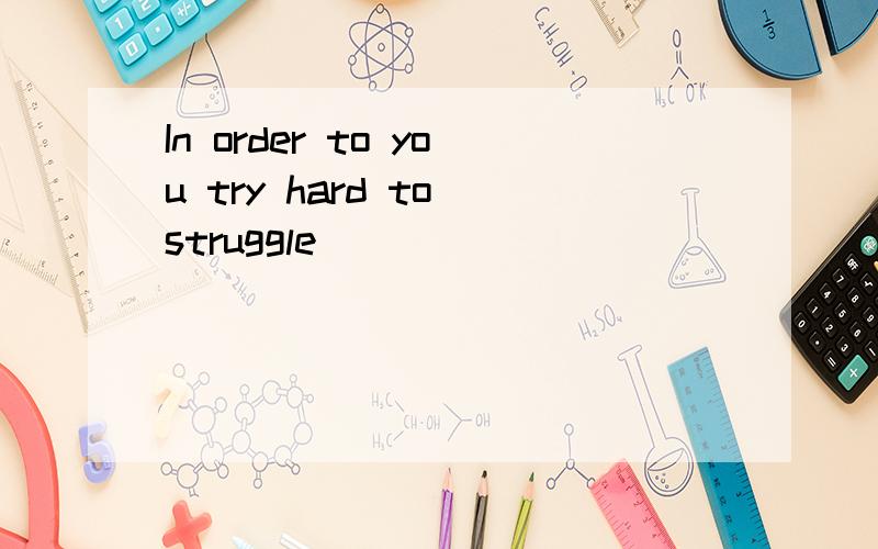 In order to you try hard to struggle