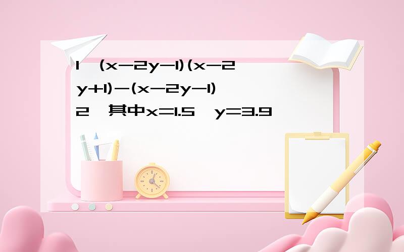 1、(x-2y-1)(x-2y+1)-(x-2y-1)^2,其中x=1.5,y=3.9