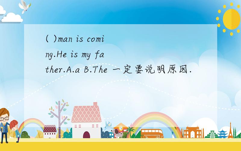 ( )man is coming.He is my father.A.a B.The 一定要说明原因.
