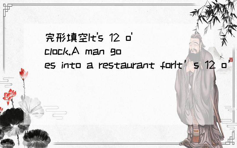完形填空It's 12 o'clock.A man goes into a restaurant forIt’s 12 o’clock.A man goes into a restaurant for _ _1 _ .“Hi!Can I __ 2 _ you?” a waiter says.“I’d like some French fries,a __ 3 and a medium Coke,” says the man.“__ 4 _ else