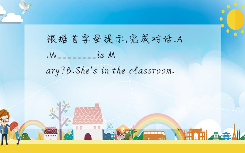 根据首字母提示,完成对话.A.W________is Mary?B.She's in the classroom.
