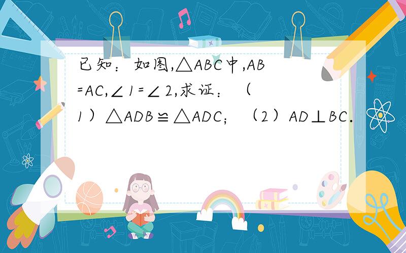已知：如图,△ABC中,AB=AC,∠1=∠2,求证：（1）△ADB≌△ADC；（2）AD⊥BC．