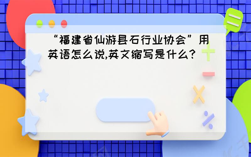 “福建省仙游县石行业协会”用英语怎么说,英文缩写是什么?