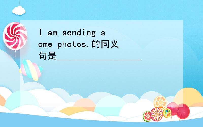 l am sending some photos.的同义句是＿＿＿＿＿＿＿＿＿