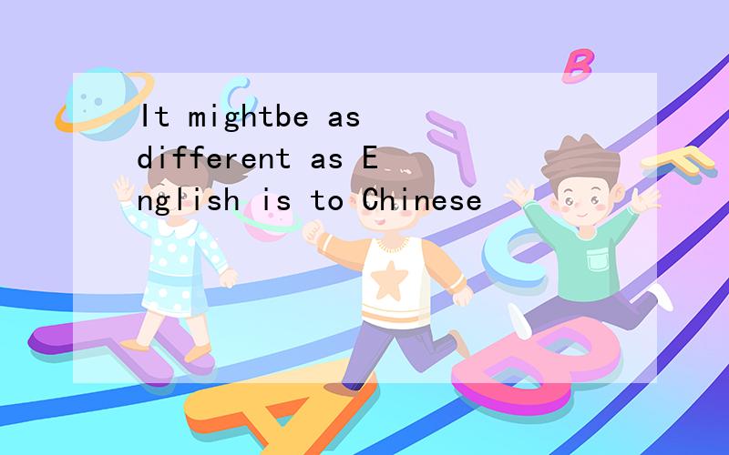 It mightbe as different as English is to Chinese