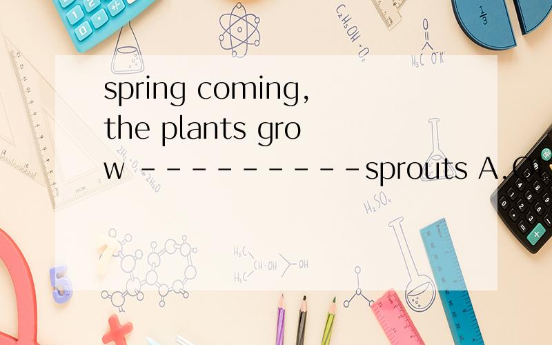 spring coming,the plants grow ---------sprouts A.OUT B.together C.in D.out of