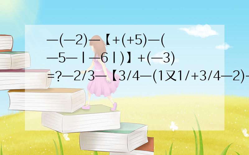 —(—2)—【+(+5)—(—5—|—6|)】+(—3)=?—2/3—【3/4—(1又1/+3/4—2)—2/3】=?