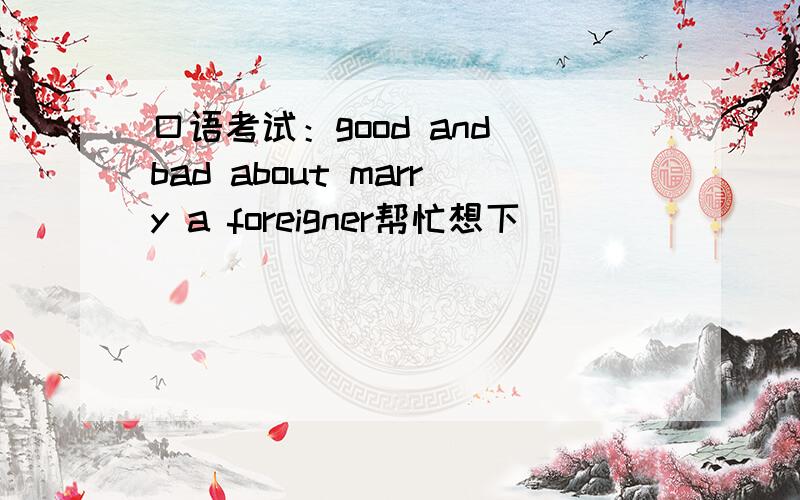 口语考试：good and bad about marry a foreigner帮忙想下