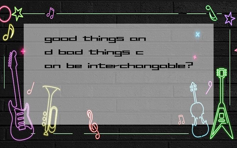good things and bad things can be interchangable?
