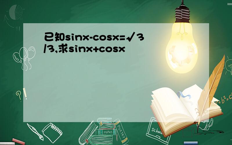 已知sinx-cosx=√3/3,求sinx+cosx