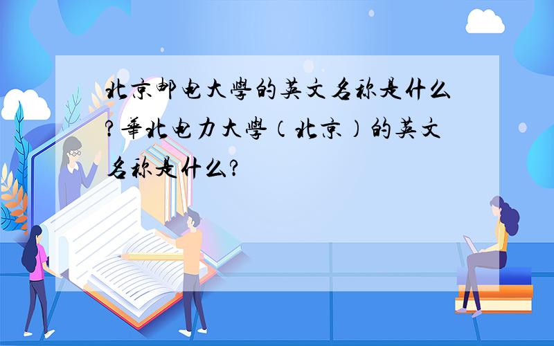 北京邮电大学的英文名称是什么?华北电力大学（北京）的英文名称是什么?