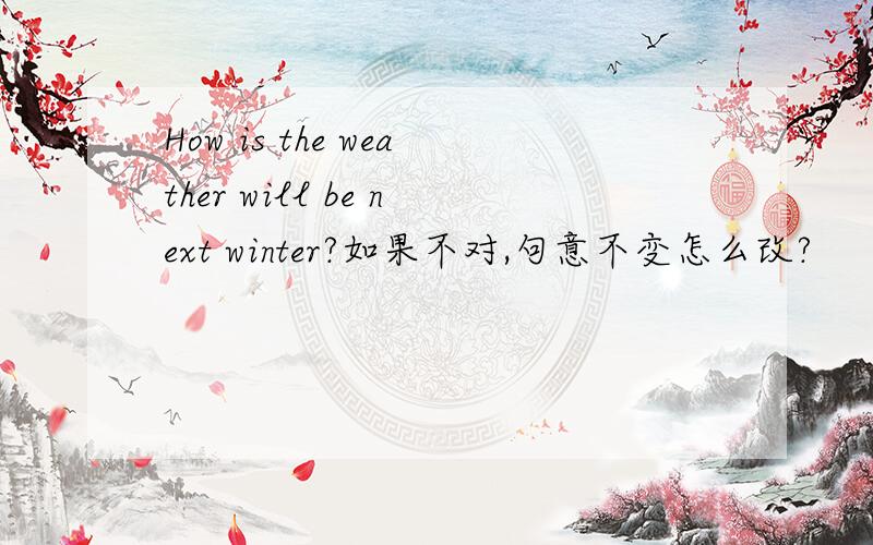 How is the weather will be next winter?如果不对,句意不变怎么改?