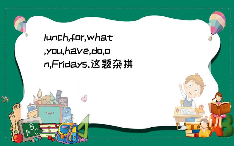 lunch,for,what,you,have,do,on,Fridays.这题杂拼