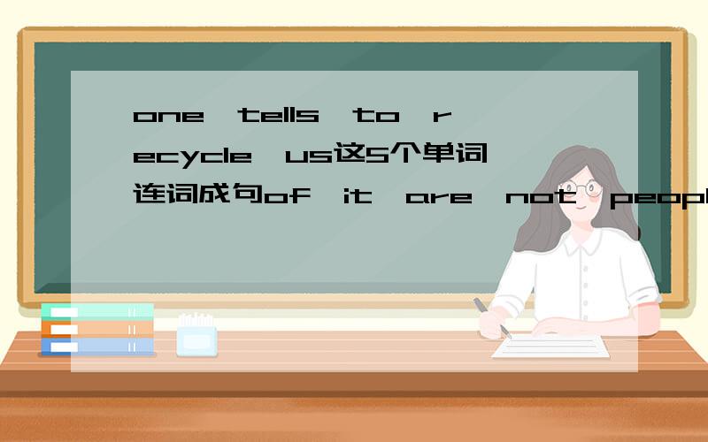 one,tells,to,recycle,us这5个单词连词成句of,it,are,not,people,allowed,to,make,mess,a这几个单词连成一还有一个 dirty,dogs,make,may,beach,the连成一句话会的人帮我一下啦
