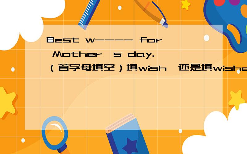 Best w---- for Mother's day.（首字母填空）填wish,还是填wishes