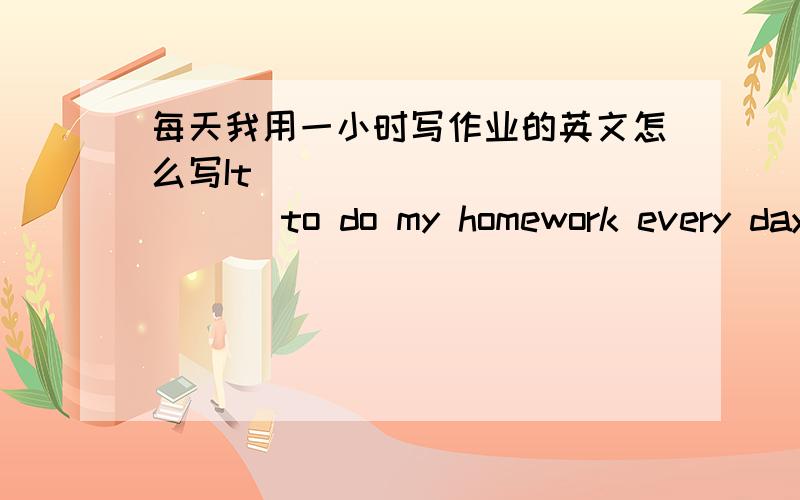 每天我用一小时写作业的英文怎么写It ____________ to do my homework every day