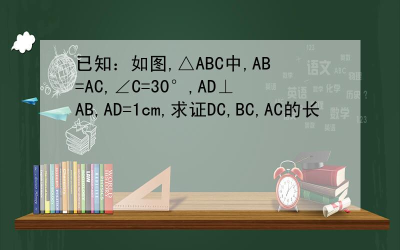 已知：如图,△ABC中,AB=AC,∠C=30°,AD⊥AB,AD=1cm,求证DC,BC,AC的长