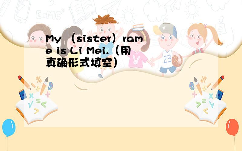 My （sister）rame is Li Mei.（用真确形式填空）