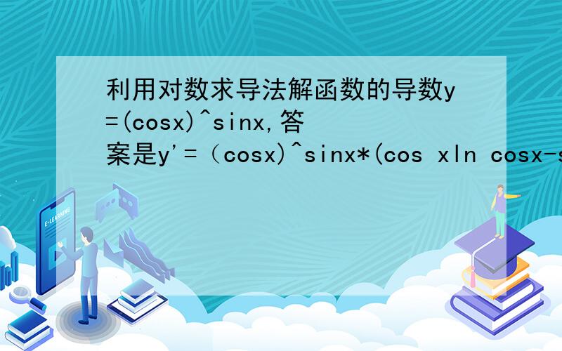 利用对数求导法解函数的导数y=(cosx)^sinx,答案是y'=（cosx)^sinx*(cos xln cosx-sin^2x/cosx),