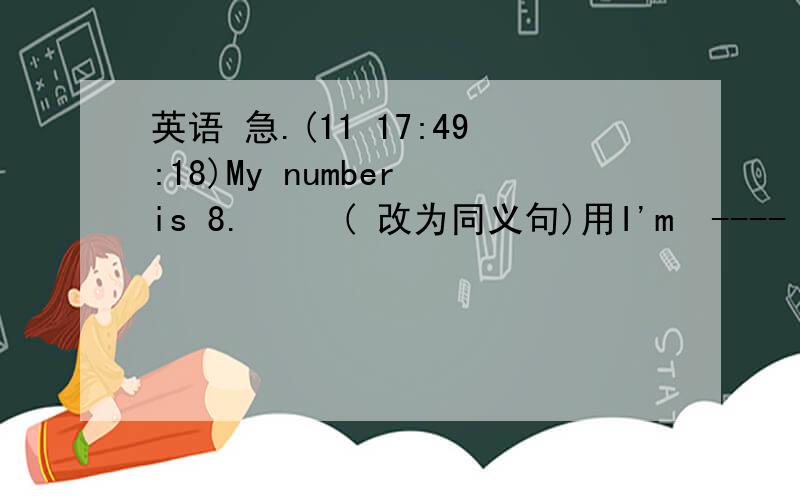 英语 急.(11 17:49:18)My number is 8.   ( 改为同义句)用I'm ----   ---.      