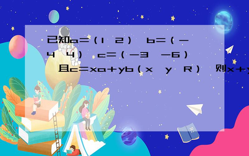 已知a＝（1,2）,b＝（－4,4）,c＝（－3,－6）,且c＝xa＋yb（x,y∈R）,则x＋y＋xy＝?