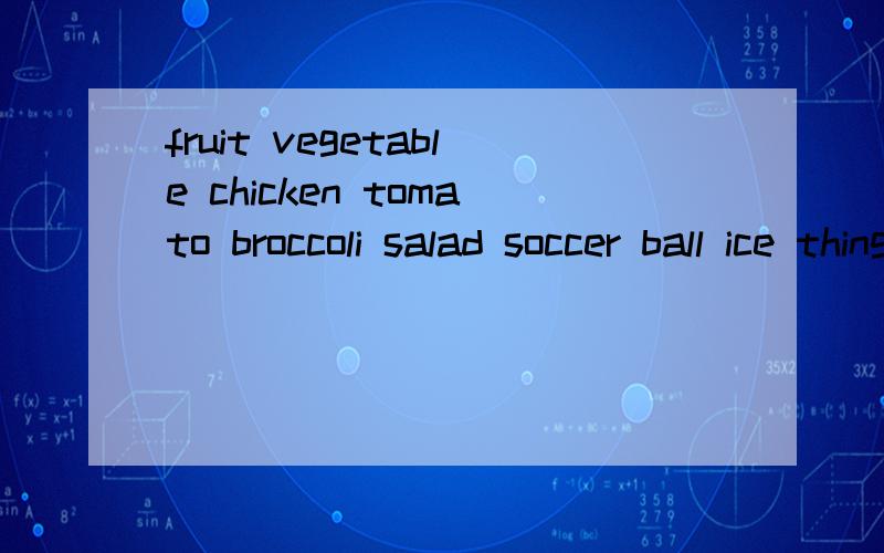 fruit vegetable chicken tomato broccoli salad soccer ball ice thing ice cream把它们按可数名词.不可数名词兼可数和不可数名词分类
