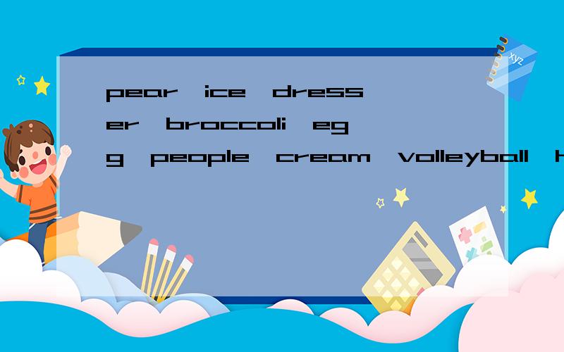 pear,ice,dresser,broccoli,egg,people,cream,volleyball,hamburger,carrot.哪些pear,ice,dresser,broccoli,egg,people,cream,volleyball,hamburger,carrot哪些是可数名词,哪些是不可数名词
