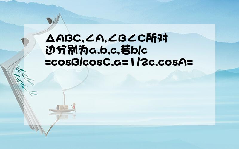 △ABC,∠A,∠B∠C所对边分别为a,b,c,若b/c=cosB/cosC,a=1/2c,cosA=