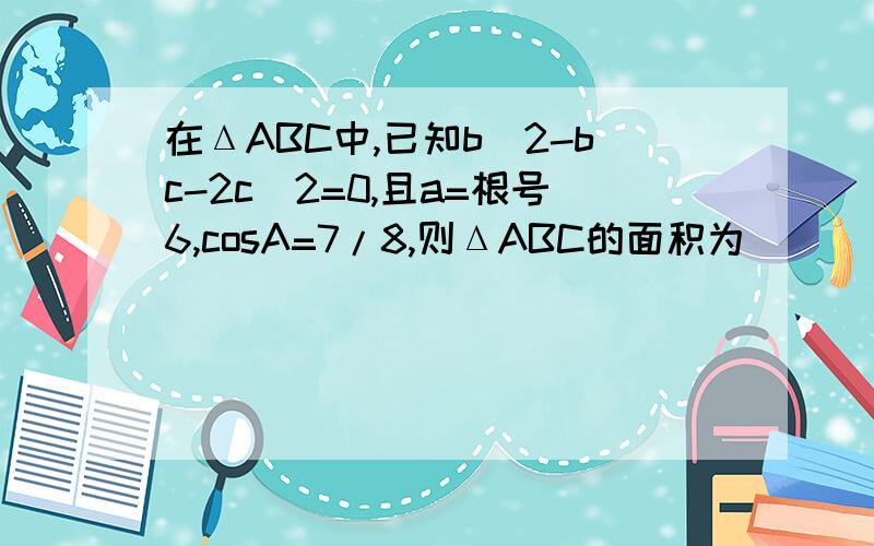 在ΔABC中,已知b^2-bc-2c^2=0,且a=根号6,cosA=7/8,则ΔABC的面积为