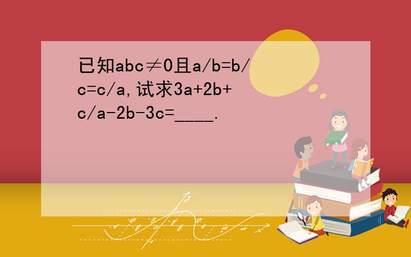 已知abc≠0且a/b=b/c=c/a,试求3a+2b+c/a-2b-3c=____.