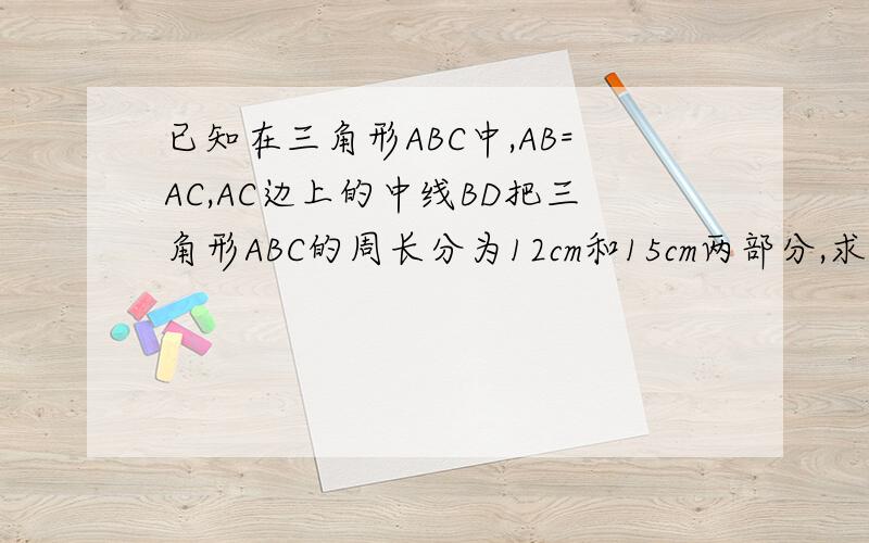 已知在三角形ABC中,AB=AC,AC边上的中线BD把三角形ABC的周长分为12cm和15cm两部分,求三角形ABC各边的长