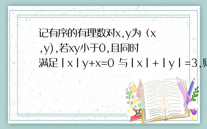 记有序的有理数对x,y为（x,y),若xy小于0,且同时满足|x|y+x=0 与|x|+|y|=3,则这样的有理数对是____记有序的有理数对x,y为（x,y),若xy小于0，且同时满足|x|y+x=0 与|x|+|y|=4,则这样的有理数对是____全部情