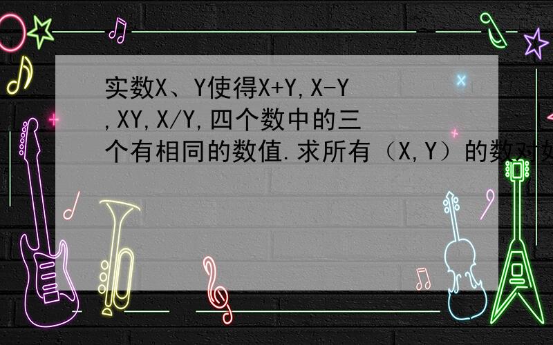 实数X、Y使得X+Y,X-Y,XY,X/Y,四个数中的三个有相同的数值.求所有（X,Y）的数对如何解答这道题