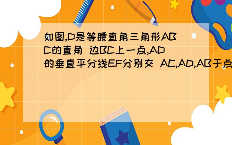 如图,D是等腰直角三角形ABC的直角 边BC上一点,AD的垂直平分线EF分别交 AC,AD,AB于点F,O,E,BC=2.若如图,D是等腰直角三角形ABC的直角 边BC上一点,AD的垂直平分线EF分别交 AC,AD,AB于点F,O,E,BC=2.若四边形A