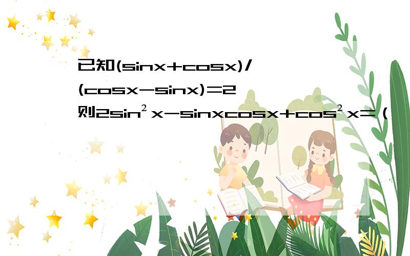 已知(sinx+cosx)/(cosx-sinx)=2,则2sin²x-sinxcosx+cos²x=（ ）,求详解,
