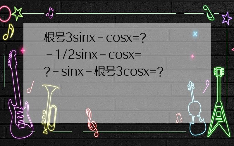 根号3sinx-cosx=?-1/2sinx-cosx=?-sinx-根号3cosx=?