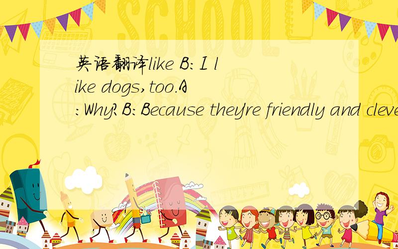 英语翻译like B:I like dogs,too.A:Why?B:Because they're friendly and clever.