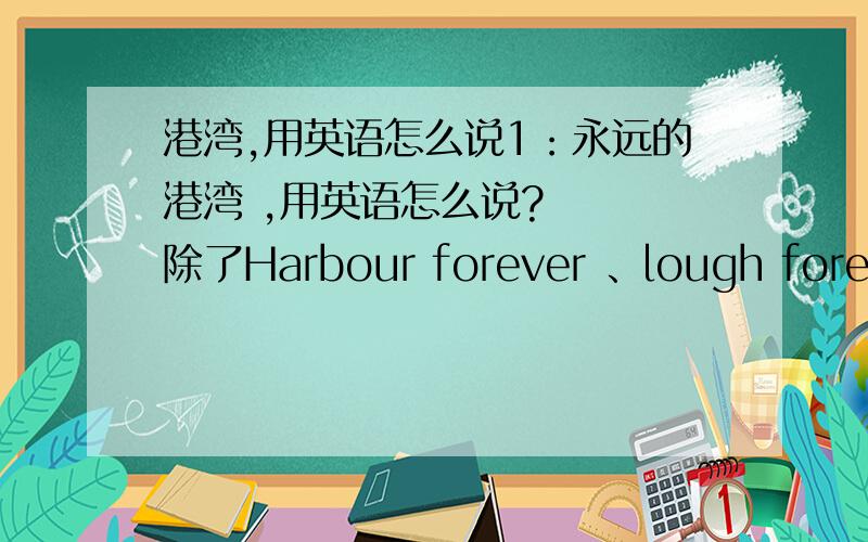 港湾,用英语怎么说1：永远的港湾 ,用英语怎么说?   除了Harbour forever 、lough forever ,还有其他啥说法?2：my Harbour 和 my lough 是一样的吗?哪个好.?谢谢Harbour 和 Harbor ，哪个用到多啊？