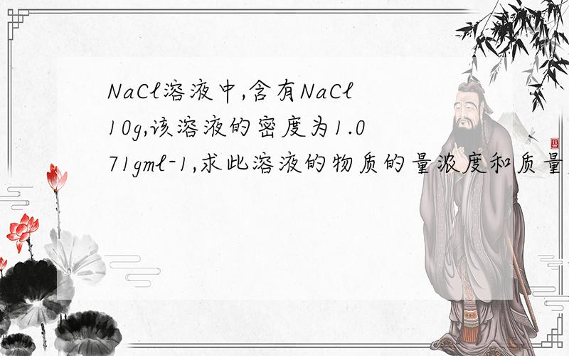 NaCl溶液中,含有NaCl10g,该溶液的密度为1.071gml-1,求此溶液的物质的量浓度和质量摩尔浓度各是多少?大NaCl溶液中,含有NaCl10g,该溶液的密度为1.071g·ml - 1,求此溶液的物质的量浓度和质量摩尔浓度